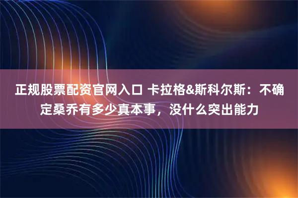 正规股票配资官网入口 卡拉格&斯科尔斯：不确定桑乔有多少真本事，没什么突出能力
