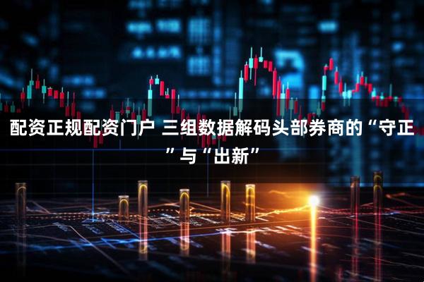 配资正规配资门户 三组数据解码头部券商的“守正”与“出新”