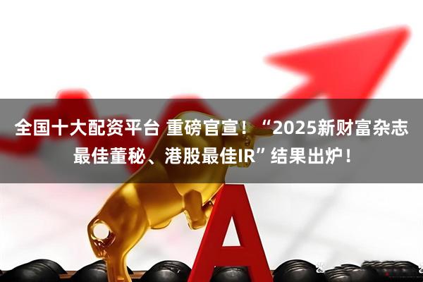 全国十大配资平台 重磅官宣！“2025新财富杂志最佳董秘、港股最佳IR”结果出炉！