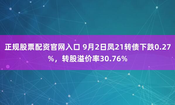 正规股票配资官网入口 9月2日凤21转债下跌0.27%，转股溢价率30.76%