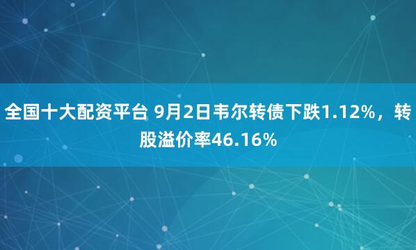 全国十大配资平台 9月2日韦尔转债下跌1.12%，转股溢价率46.16%