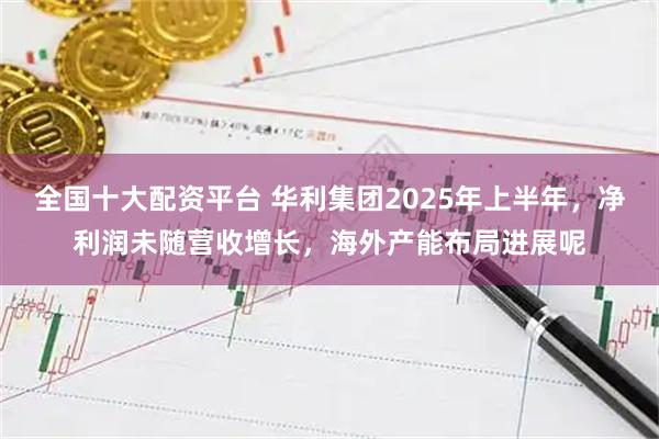 全国十大配资平台 华利集团2025年上半年，净利润未随营收增长，海外产能布局进展呢