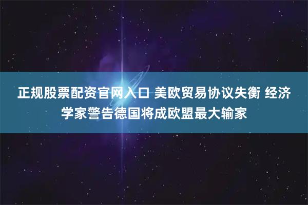 正规股票配资官网入口 美欧贸易协议失衡 经济学家警告德国将成欧盟最大输家
