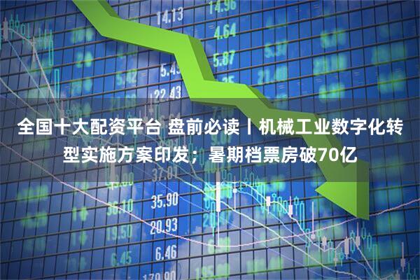 全国十大配资平台 盘前必读丨机械工业数字化转型实施方案印发；暑期档票房破70亿