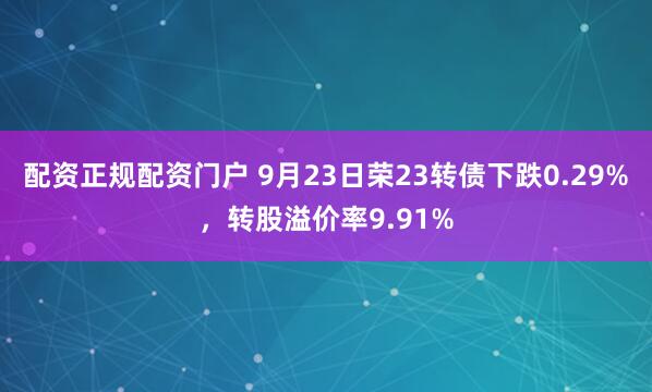 配资正规配资门户 9月23日荣23转债下跌0.29%，转股溢价率9.91%