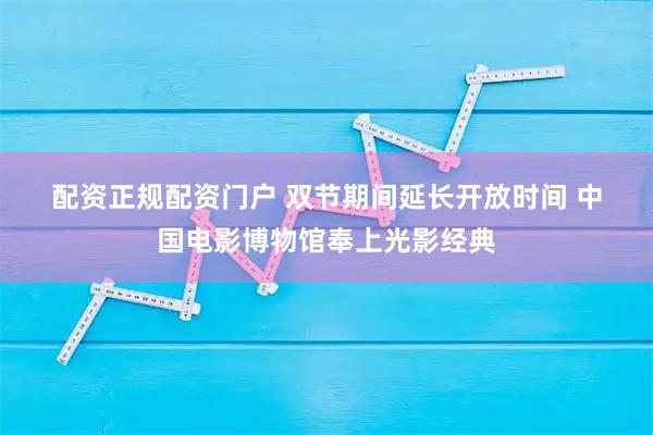 配资正规配资门户 双节期间延长开放时间&#32;中国电影博物馆奉上光影经典