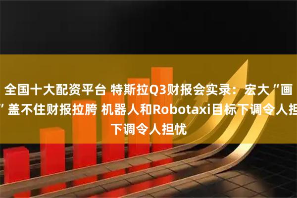 全国十大配资平台 特斯拉Q3财报会实录：宏大“画饼”盖不住财报拉胯 机器人和Robotaxi目标下调令人担忧
