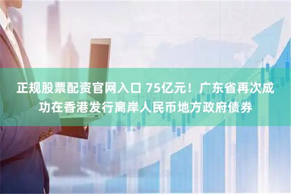 正规股票配资官网入口 75亿元！广东省再次成功在香港发行离岸人民币地方政府债券