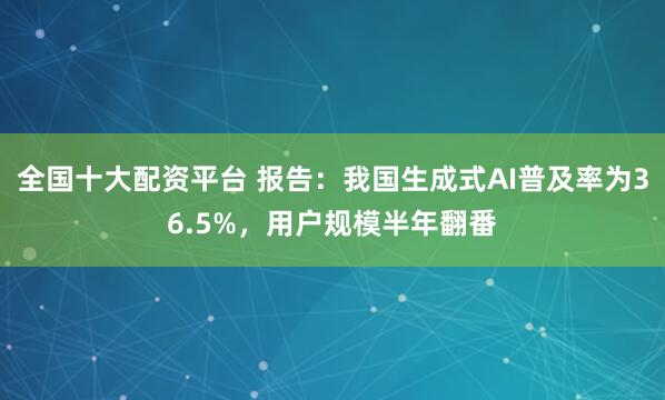 全国十大配资平台 报告：我国生成式AI普及率为36.5%，用户规模半年翻番