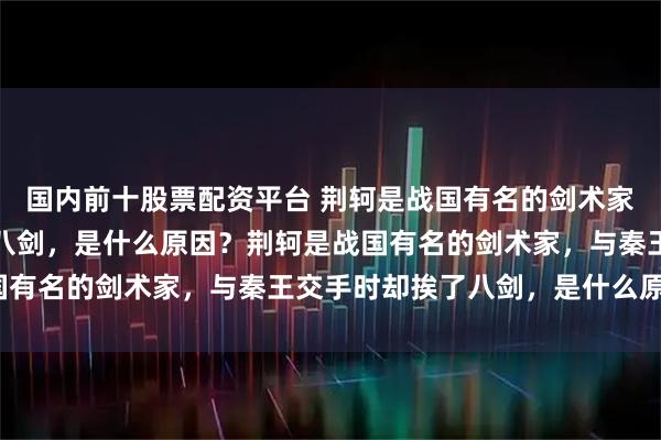 国内前十股票配资平台 荆轲是战国有名的剑术家，与秦王交手时却挨了八剑，是什么原因？荆轲是战国有名的剑术家，与秦王交手时却挨了八剑，是什么原因？