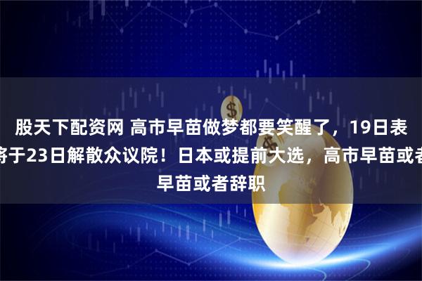 股天下配资网 高市早苗做梦都要笑醒了，19日表示，将于23日解散众议院！日本或提前大选，高市早苗或者辞职