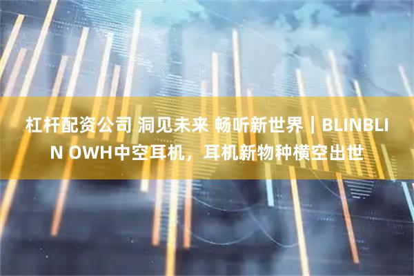 杠杆配资公司 洞见未来 畅听新世界｜BLINBLIN OWH中空耳机，耳机新物种横空出世