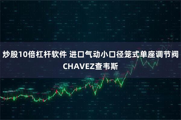 炒股10倍杠杆软件 进口气动小口径笼式单座调节阀CHAVEZ查韦斯