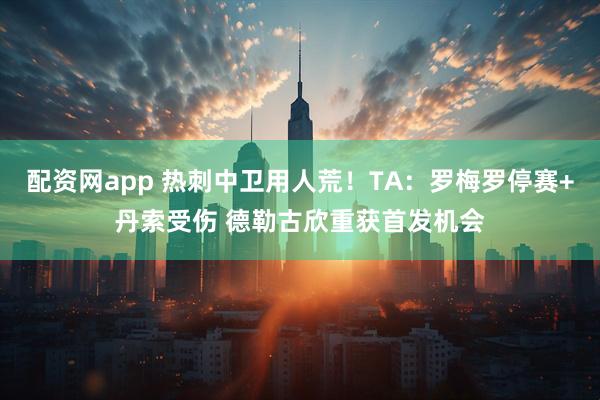 配资网app 热刺中卫用人荒！TA：罗梅罗停赛+丹索受伤 德勒古欣重获首发机会