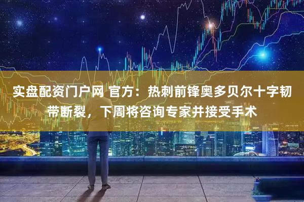实盘配资门户网 官方：热刺前锋奥多贝尔十字韧带断裂，下周将咨询专家并接受手术