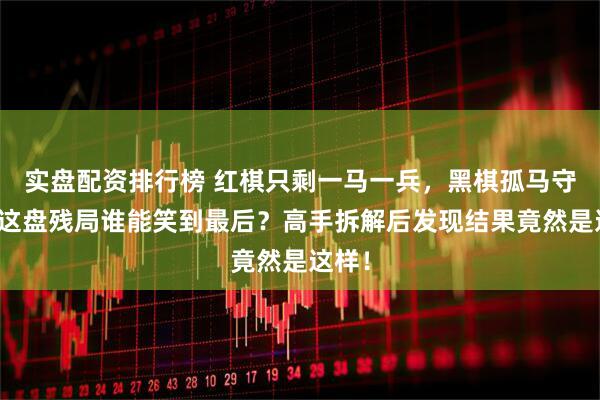 实盘配资排行榜 红棋只剩一马一兵，黑棋孤马守擂，这盘残局谁能笑到最后？高手拆解后发现结果竟然是这样！