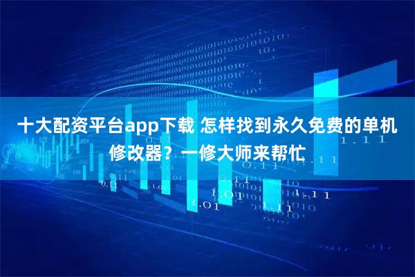十大配资平台app下载 怎样找到永久免费的单机修改器？一修大师来帮忙