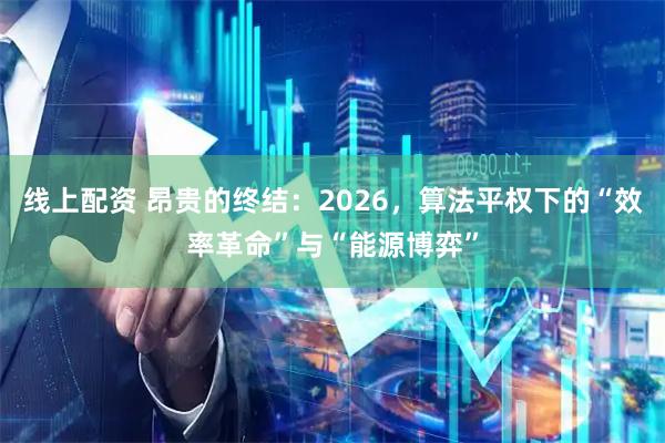 线上配资 昂贵的终结：2026，算法平权下的“效率革命”与“能源博弈”