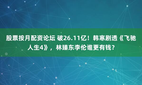 股票按月配资论坛 破26.11亿！韩寒剧透《飞驰人生4》，林臻东李伦谁更有钱？