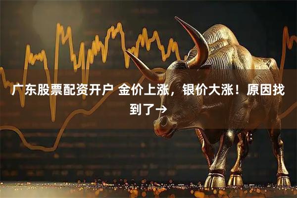 广东股票配资开户 金价上涨，银价大涨！原因找到了→