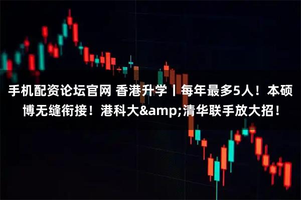 手机配资论坛官网 香港升学丨每年最多5人！本硕博无缝衔接！港科大&清华联手放大招！