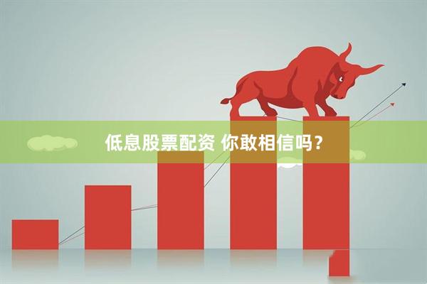 低息股票配资 你敢相信吗？
