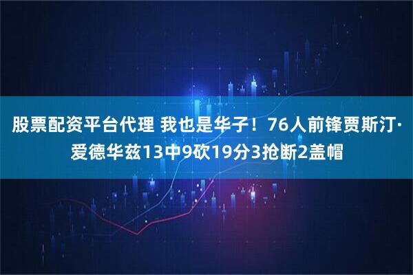 股票配资平台代理 我也是华子！76人前锋贾斯汀·爱德华兹13中9砍19分3抢断2盖帽