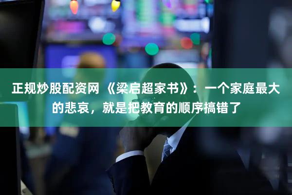 正规炒股配资网 《梁启超家书》：一个家庭最大的悲哀，就是把教育的顺序搞错了