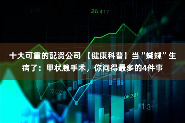 十大可靠的配资公司 【健康科普】当“蝴蝶”生病了：甲状腺手术，你问得最多的4件事