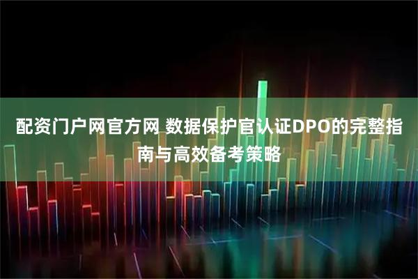配资门户网官方网 数据保护官认证DPO的完整指南与高效备考策略