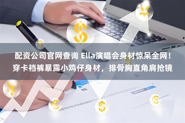 配资公司官网查询 Ella演唱会身材惊呆全网！穿卡裆裤暴露小鸡仔身材，排骨胸直角肩抢镜