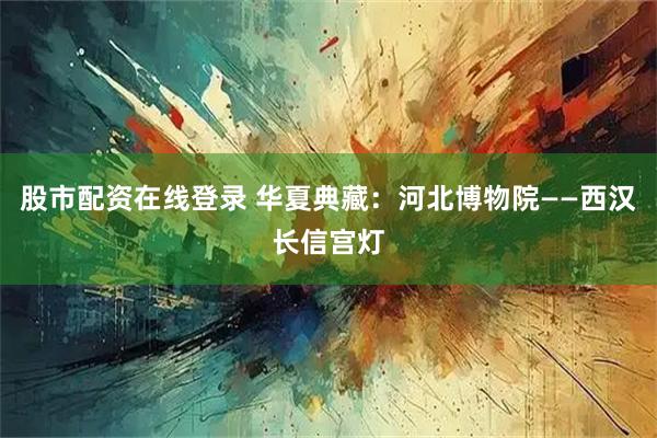 股市配资在线登录 华夏典藏：河北博物院——西汉长信宫灯