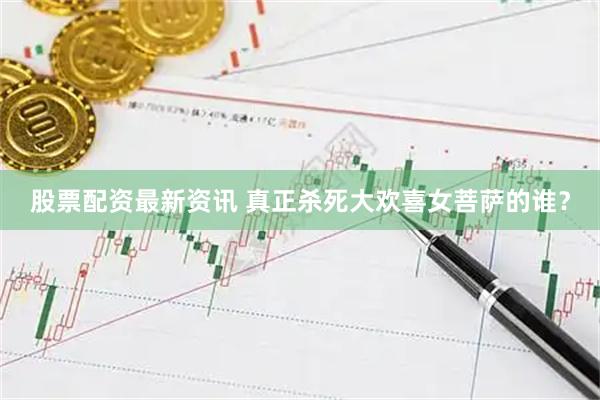 股票配资最新资讯 真正杀死大欢喜女菩萨的谁？