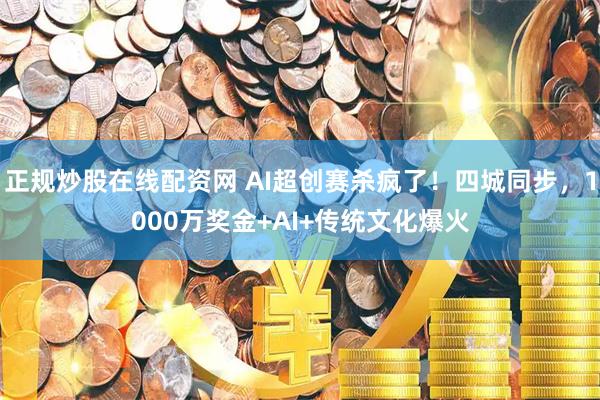 正规炒股在线配资网 AI超创赛杀疯了！四城同步，1000万奖金+AI+传统文化爆火