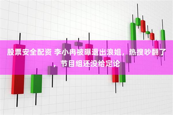 股票安全配资 李小冉被曝退出浪姐，热搜吵翻了，节目组还没给定论