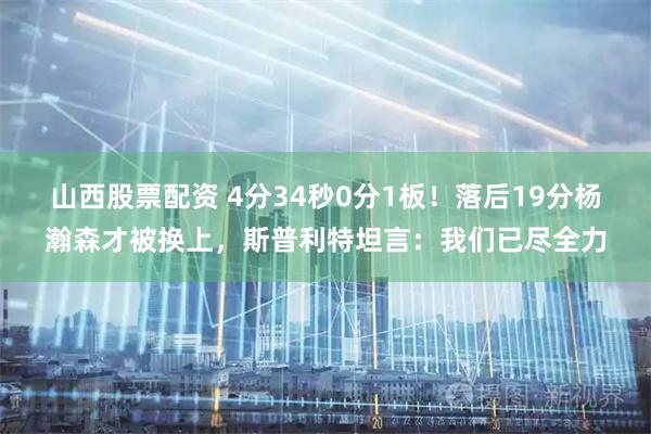 山西股票配资 4分34秒0分1板！落后19分杨瀚森才被换上，斯普利特坦言：我们已尽全力