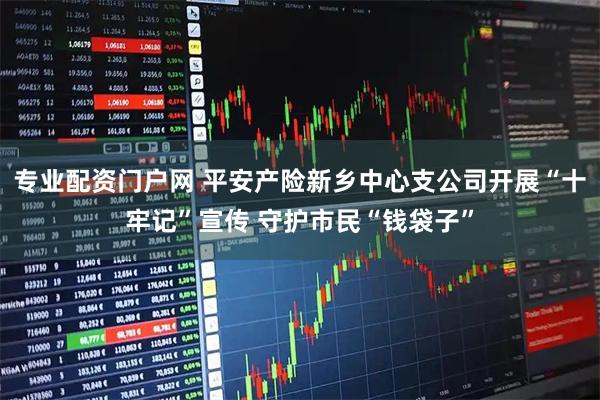 专业配资门户网 平安产险新乡中心支公司开展“十牢记”宣传 守护市民“钱袋子”
