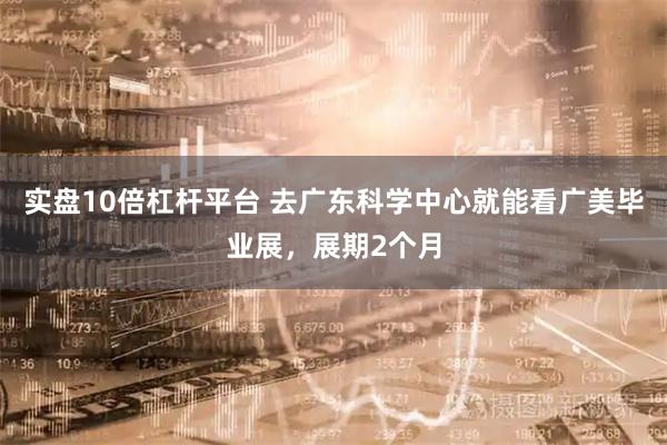实盘10倍杠杆平台 去广东科学中心就能看广美毕业展，展期2个月
