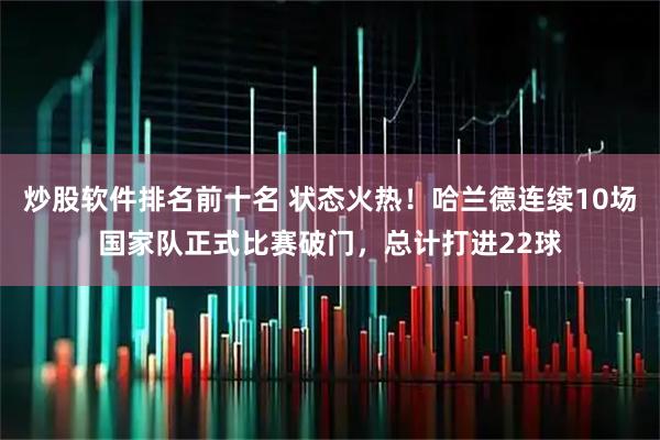 炒股软件排名前十名 状态火热！哈兰德连续10场国家队正式比赛破门，总计打进22球
